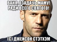 ваня, озадачь маму! ради всего святого! (с) джейсон стэтхэм