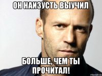 он наизусть выучил больше, чем ты прочитал!