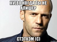 хуево когда ты не алишер стэтхэм (с)