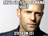 лишь бы 5.51, а то мама убьёт стетхэм (с)