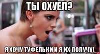 ты охуел? я хочу туфельки и я их получу!