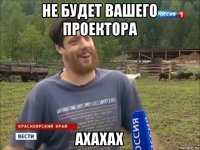 не будет вашего проектора ахахах