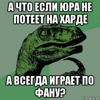 а что если юра не потеет на харде а всегда играет по фану?