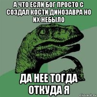 а что если бог просто с создал кости динозавра но их небыло да нее тогда откуда я