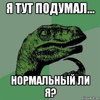 я тут подумал... нормальный ли я?