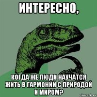 интересно, когда же люди научатся жить в гармонии с природой и миром?