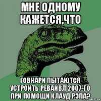 мне одному кажется,что говнари пытаются устроить ревайвл 2007-го при помощи клауд рэпа?