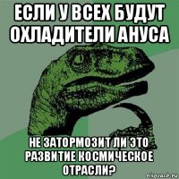 если у всех будут охладители ануса не затормозит ли это развитие космическое отрасли?