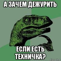 а зачем дежурить если есть техничка?