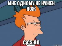 мне одному не нужен нож с cs:go