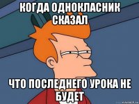 когда однокласник сказал что последнего урока не будет