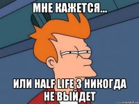 мне кажется... или half life 3 никогда не выйдет