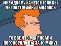 мне одному кажется если бы мы по телефону общались то все что мы писали поговорили бы за 10 минут