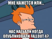 мне кажется или... нас наебали когда опубликовали fallout 4?