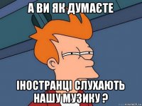 а ви як думаєте іностранці слухають нашу музику ?