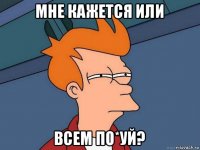 мне кажется или всем по*уй?