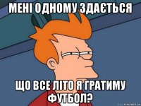 мені одному здається що все літо я гратиму футбол?