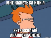 мне кажеться или я хитрожопый ананасик?))))))))