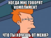 когда мне говорят комплимент что ты хочешь от меня?