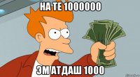 на те 1000000 эм атдаш 1000