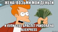 жена! возьми мои деньги и купи себе браслет pandora на aliexpress