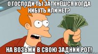 о господи ты заткнёшся когда нибуть или нет? на возьми в свою задний рот!