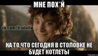 мне пох*й на то,что сегодня в столовке не будет котлеты