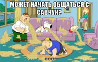 может начать общаться с савчук? . . .