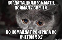 когда тащил весь матч, поймал 7 свечей, но команда проиграла со счетом 50:7