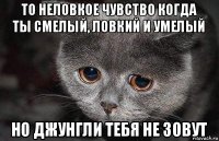 то неловкое чувство когда ты смелый, ловкий и умелый но джунгли тебя не зовут