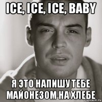 ice, ice, ice, baby я это напишу тебе майонезом на хлебе