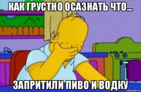 как грустно осазнать что... запритили пиво и водку