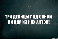 Три девицы под окном
А одна из них Антон!