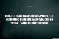 Я настолько старый собачник,что не помню те времена,когда слово "сУка" было оскорблением