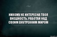 никому не интересна твоя внешность, работай над своим внутренним миром