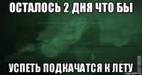 осталось 2 дня что бы успеть подкачатся к лету