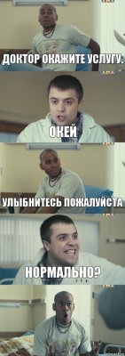 ДОКТОР ОКАЖИТЕ УСЛУГУ. ОКЕЙ УЛЫБНИТЕСЬ ПОЖАЛУЙСТА НОРМАЛЬНО? 