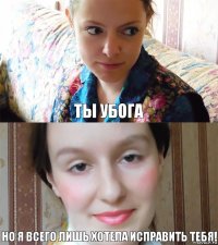 Ты убога Но я всего лишь хотела исправить тебя!