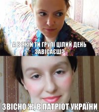 а в якій ти групі цілий день завісаєш? звісно ж, в ПАТРІОТ УКРАЇНИ