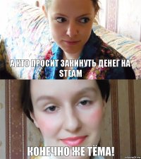 А кто просит закинуть денег на Steam Конечно же Тёма!