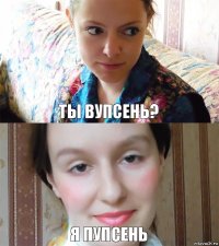 ты вупсень? я пупсень