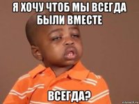 я хочу чтоб мы всегда были вместе всегда?