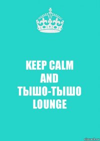 KEEP CALM
AND
ТЫШО-ТЫШО
LOUNGE