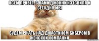 всем привет, с вами джонни кэтсвилл и сегодня мы будем ржать над джастином бибером в женской компании