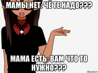 мамы нет: чё те надо??? мама есть: вам что то нужно???