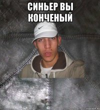 синьер вы конченый 