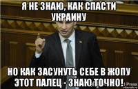 я не знаю, как спасти украину но как засунуть себе в жопу этот палец - знаю точно!