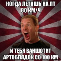 когда летишь на лт 80 км/ч и тебя ваншотит артоблядок со 100 км