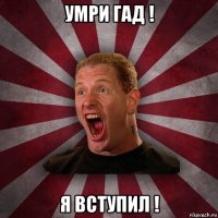 умри гад ! я вступил !