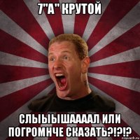 7"а" крутой слыыышаааал или погромнче сказать?!?!?